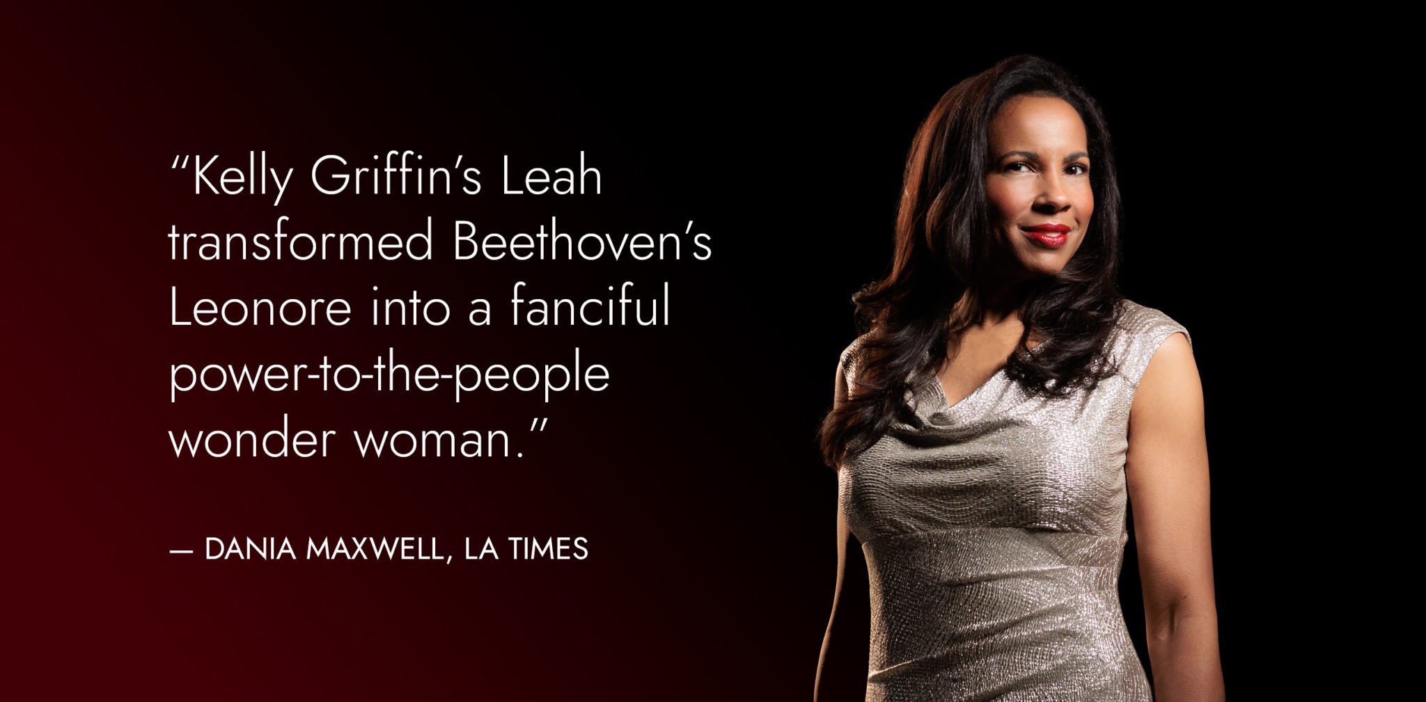 "Kelly Griffin's Leah transformed Beethoven's Leonore into a fanciful power-to-the-people wonder woman." - Dania Maxwell, LA Times